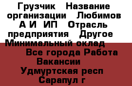 Грузчик › Название организации ­ Любимов А.И, ИП › Отрасль предприятия ­ Другое › Минимальный оклад ­ 38 000 - Все города Работа » Вакансии   . Удмуртская респ.,Сарапул г.